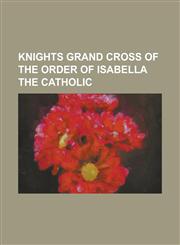 Knights Grand Cross of the Order of Isabella the Catholic Antonio de Benavides y Fernandez de Navarrete, Augusto de Vasconcelos, Beatrix of the Nethe,1230827919,9781230827919