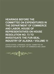 Hearings Before the Committee on Expenditures in the Department of Commerce and Labor, House of Representatives on House Resolution No. 73 to Investigate the Fur-Seal Industry of Alaska (Volume 11 ),1235696553,9781235696558