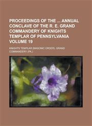 Proceedings of the Annual Conclave of the R. E. Grand Commandery of Knights Templar of Pennsylvania Volume 19,1234249537,9781234249533