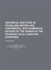 Historical Sketches of Feudalism, British and Continental, With Numerous Notices of the Doings of the Feudalry, in All Ages and Countries,1150963948,9781150963940