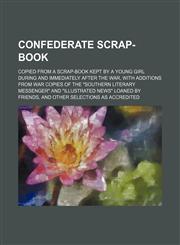 Confederate scrap-book; Copied from a scrap-book kept by a young girl during and immediately after the war, with additions from war copies of the "Southern literary messenger" and "Illustrated news" loaned by friends, and other selections as accredited,1151998079,9781151998071