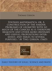Syntaxis mathematica, or, A construction of the harder problemes of geometry with so much of the conicks as is therefore requisite and other more ordinary and usefull propositions inter-mixed, and tables to several purposes / by Tho. Gibson. (1665),1117785718,9781117785714