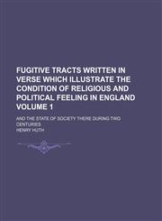 Fugitive tracts written in verse which illustrate the condition of religious and political feeling in England Volume 1; and the state of society there during two centuries,1130533891,9781130533897