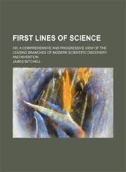 First Lines of Science; Or, a Comprehensive and Progressive View of the Leading Branches of Modern Scientific Discovery and Invention,1151176443,9781151176448