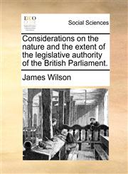 Considerations on the nature and the extent of the legislative authority of the British Parliament.,1140680714,9781140680710