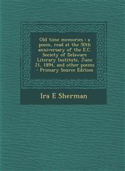 Old Time Memories A Poem, Read at the 50th Anniversary of the E.C. Society of Delaware Literary Institute, June 21, 1894, and Other Poem,1294641409,9781294641407