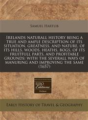Irelands naturall history being a true and ample description of its situation, greatness, and nature, of its hills, woods, heaths, bogs, of its fruitfull parts, and profitable grounds with the severall ways of manuring and improving the same (1657),1171288689,9781171288688