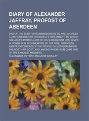 Diary of Alexander Jaffray, Profost of Aberdeen; One of the Scottish Commissioners to King Charles Ii, and a Member of Cromwell's Parliament to Which Are Added Particulars of His Subsequent Life, Given in Connexion With Memoirs of the Rise, Progress, and,1150108401,9781150108402