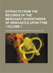 Extracts From the Records of the Merchant Adventurers of Newcastle-Upon-Tyne (Volume 1),1235190870,9781235190872