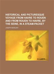 Historical and Picturesque Voyage From Havre to Rouen and From Rouen to Havre, by the Seine, in a Steam-Packet,115034900X,9781150349003