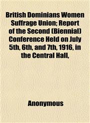 British Dominians Women Suffrage Union; Report of the Second (Biennial) Conference Held on July 5th, 6th, and 7th, 1916, in the Central Hall,,1151932825,9781151932822
