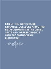 List of the Institutions, Libraries, Colleges and Other Establishments in the United States in Correspondence with the Smithsonian Institution,1234174499,9781234174491