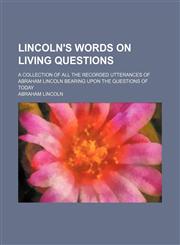 Lincoln's words on living questions; A collection of all the recorded utterances of Abraham Lincoln bearing upon the questions of today,115142143X,9781151421432