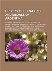 Orders, decorations, and medals of Argentina Order of May, Recipients of the Order of the Liberator General San Martin, Dwight D. Eisenhower, Prince Philip, Duke of Edinburgh, Olav V of Norway, Margrethe II of Denmark, Chester W. Nimitz,1158445172,9781158445172