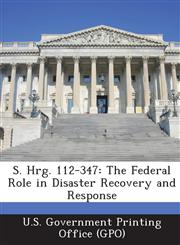S. Hrg. 112-347 The Federal Role in Disaster Recovery and Response,1289304637,9781289304638