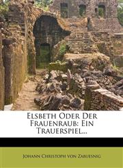Elsbeth Oder Der Frauenraub Ein Trauerspiel...,1271054493,9781271054497