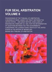 Fur seal arbitration Volume 8 ; Proceedings of the Tribunal of arbitration, convened at Paris, under the treaty between the United States ... and Great Britain, concluded at Washington, February 29, 1892, for the determination of questions between the two,1130522733,9781130522730