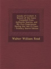 Annals of Cricket A Record of the Game Compiled from Authentic Sources, and My Own Experiences During the Last 23 Years - Primary Source Edition,1295734273,9781295734276