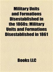 Military Units and Formations Disestablished in the 1860s Military Units and Formations Disestablished in 1861,1158165242,9781158165247