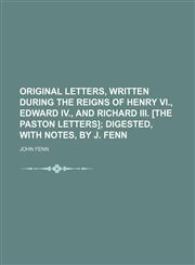 Original letters, written during the reigns of Henry vi., Edward iv., and Richard iii. [the Paston letters];  digested, with notes, by J. Fenn,1151234672,9781151234674