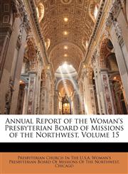 Annual Report of the Woman's Presbyterian Board of Missions of the Northwest, Volume 15,1147011613,9781147011616