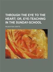 Through the eye to the heart;  or, Eye-teaching in the Sunday-school,1152068377,9781152068377