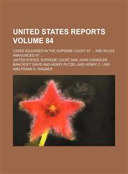 United States reports; cases adjudged in the Supreme Court at  and rules announced at  Volume 84,115413279X,9781154132793