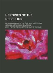 Heroines of the Rebellion; Or, Woman's Work in the Civil War a Record of Heroism, Patriotism and Patience,1151086118,9781151086112