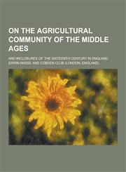 On the Agricultural Community of the Middle Ages; And Inclosures of the Sixteenth Century in England,1230358560,9781230358567