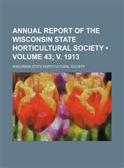 Annual Report of the Wisconsin State Horticultural Society (Volume 43; V. 1913),123574213X,9781235742132