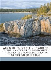 Why is allegiance due? and where is it due? an address delivered before the National Union Association of Cincinnati, June 2, 1863,1149762861,9781149762868
