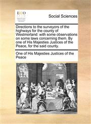 Directions to the surveyors of the highways for the county of Westmorland with some observations on some laws concerning them. By one of His Majesties Justices of the Peace, for the said county.,1170740529,9781170740521