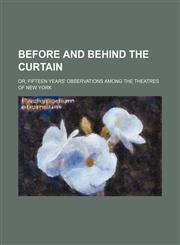 Before and behind the curtain; or, Fifteen years' observations among the theatres of New York,1150871369,9781150871368