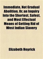 Immediate, Not Gradual Abolition, Or, an Inquiry Into the Shortest, Safest, and Most Effectual Means of Getting Rid of West Indian Slavery,1154545881,9781154545883