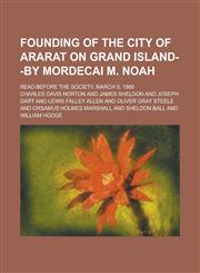 Founding of the City of Ararat on Grand Island--by Mordecai M. Noah; Read Before the Society, March 5, 1866,1236783417,9781236783417