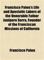 Francisco Palou's Life and Apostolic Labors of the Venerable Father Junípero Serra, Founder of the Franciscan Missions of California,1152248359,9781152248359