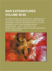 War expenditures Volume 60-66; Hearings before Subcommittee No. 5 (ordnance) of the Select Committee on Expenditures in the War Department, House of Representatives, Sixty-Sixth Congress, first-[third] session[s] on war expenditures  [July 17, 1919-Feb. 8,1154107450,9781154107456