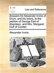 Answers for Alexander Irvine of Drum, and his tutors, to the petition of George Earl of Aberdeen, and Mrs. Margaret Duff of Coulter.,1170730760,9781170730768