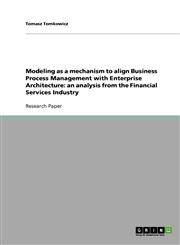 Modeling as a Mechanism to Align Business Process Management with Enterprise Architecture An Analysis from the Financial Services Industry,363886104X,9783638861045