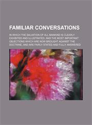Familiar conversations; in which the salvation of all mankind is clearly exhibited and illustrated, and the most important objections which are now brought against the doctrine, and are fairly stated and fully answered,1150862343,9781150862342