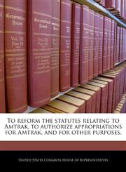 To reform the statutes relating to Amtrak, to authorize appropriations for Amtrak, and for other purposes.,1240219369,9781240219360