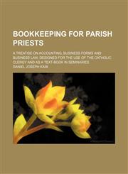 Bookkeeping for parish priests; a treatise on accounting, business forms and business law, designed for the use of the Catholic clergy and as a text-book in seminaries,1130457672,9781130457674