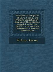 Ecclesiastical Antiquities of Down, Connor, and Dromore, Consisting of a Taxation of Those Dioceses, Compiled in the Year MCCCVI.; With Notes and Illu,1289819068,9781289819064