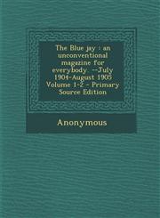 Blue Jay An Unconventional Magazine for Everybody. --July 1904-August 1905 Volume 1-2,1287585302,9781287585305
