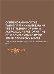 Commemoration of the twenty-fifth anniversary of the settlement of John A. Albro, D.D., as pastor of The First Church and Shepard Society, Cambridge, Mass,1154524914,9781154524918