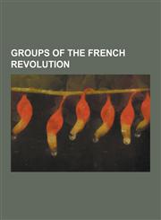 Groups of the French Revolution Afrancesado, Bande Noire, Chouan, CI-Devant, Cordeliers, Directorial System, Enrages, Feuillant (Political Group), GI,1230481826,9781230481821