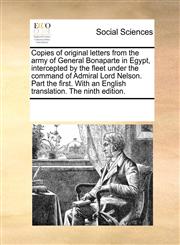 Copies of original letters from the army of General Bonaparte in Egypt, intercepted by the fleet under the command of Admiral Lord Nelson. Part the first. With an English translation. The ninth edition.,1170769942,9781170769942