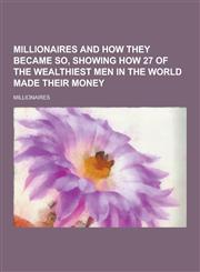 Millionaires and How They Became So, Showing How 27 of the Wealthiest Men in the World Made Their Money,1230288694,9781230288697
