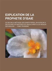 Explication de La Prophetie D'Isaie; Ou Selon La Methode Des Saints Peres, on S'Atache a Decouvrir Les Misteres de Jesus-Christ & Les Regles Des Moeur,1234618125,9781234618124