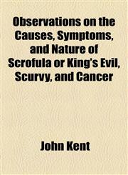 Observations on the Causes, Symptoms, and Nature of Scrofula or King's Evil, Scurvy, and Cancer,1153776456,9781153776455